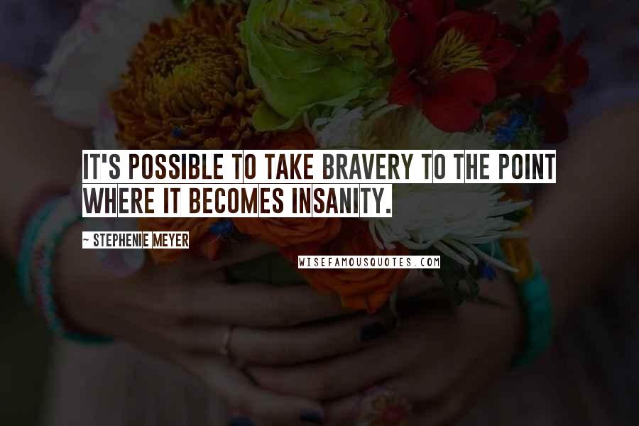 Stephenie Meyer Quotes: It's possible to take bravery to the point where it becomes insanity.