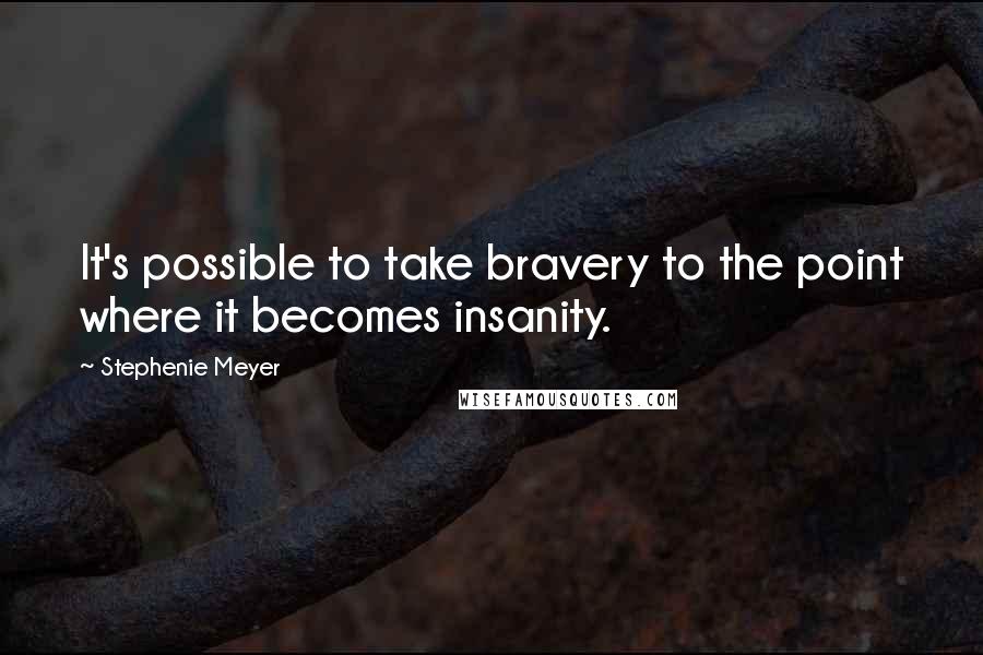 Stephenie Meyer Quotes: It's possible to take bravery to the point where it becomes insanity.