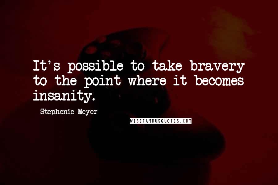 Stephenie Meyer Quotes: It's possible to take bravery to the point where it becomes insanity.