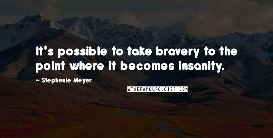 Stephenie Meyer Quotes: It's possible to take bravery to the point where it becomes insanity.