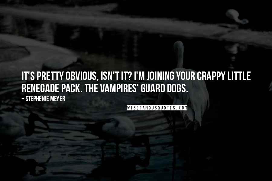 Stephenie Meyer Quotes: It's pretty obvious, isn't it? I'm joining your crappy little renegade pack. The vampires' guard dogs.