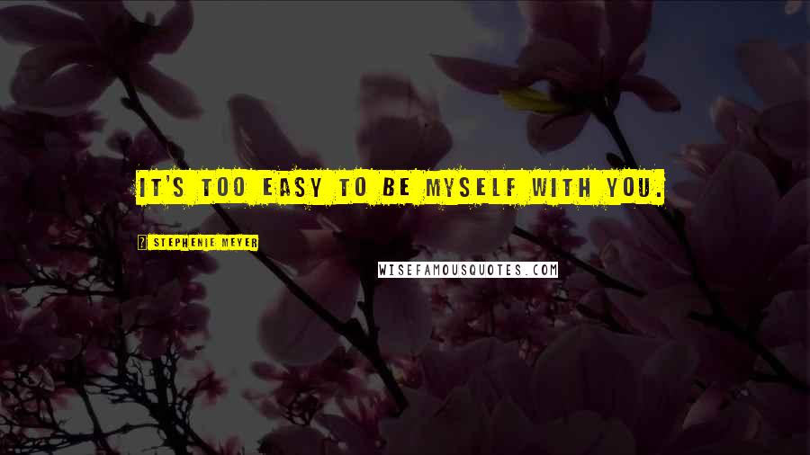 Stephenie Meyer Quotes: It's too easy to be myself with you.