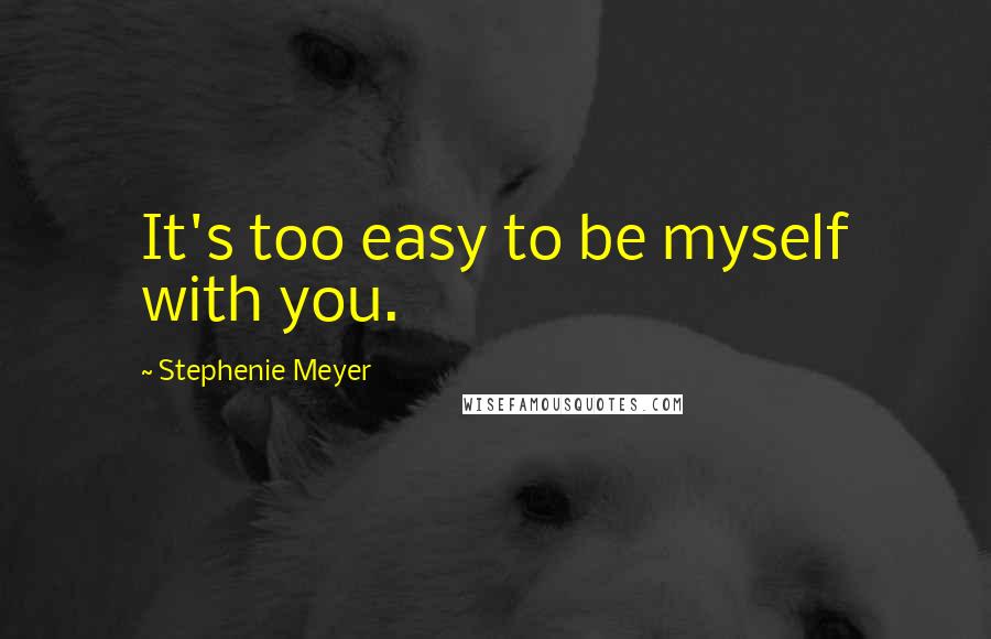 Stephenie Meyer Quotes: It's too easy to be myself with you.