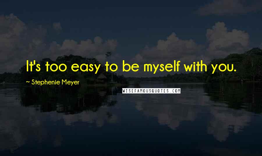 Stephenie Meyer Quotes: It's too easy to be myself with you.