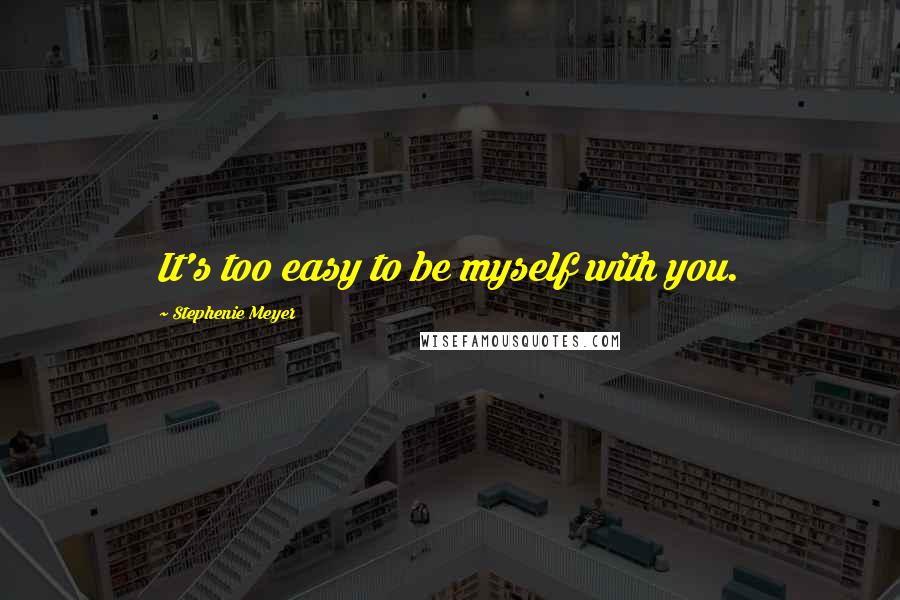 Stephenie Meyer Quotes: It's too easy to be myself with you.