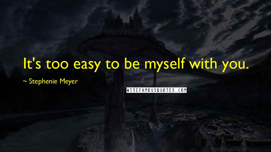 Stephenie Meyer Quotes: It's too easy to be myself with you.