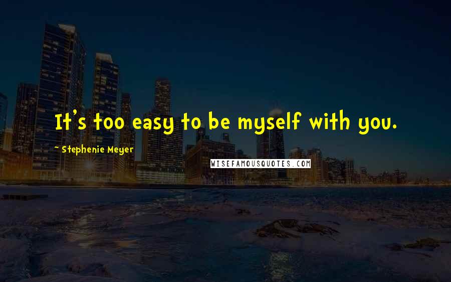 Stephenie Meyer Quotes: It's too easy to be myself with you.
