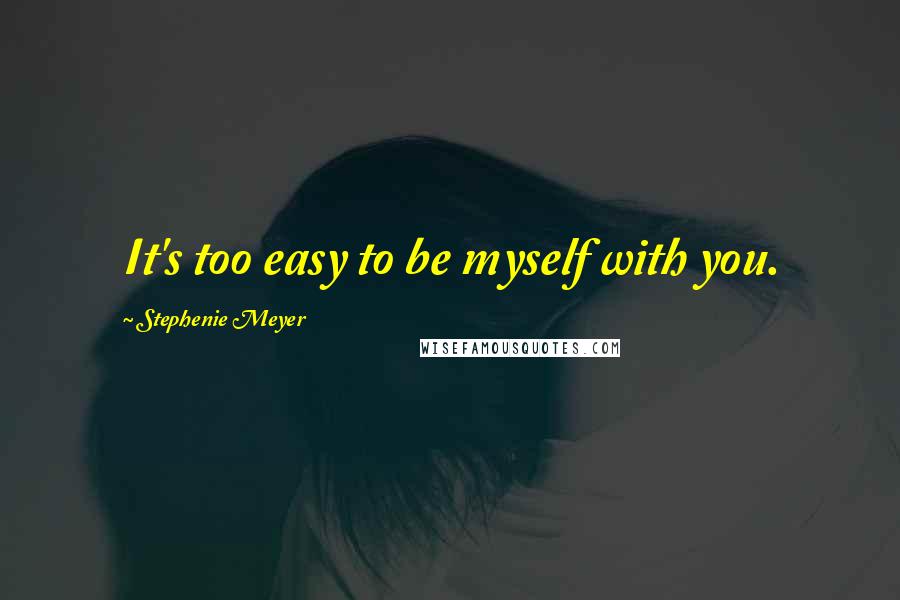 Stephenie Meyer Quotes: It's too easy to be myself with you.