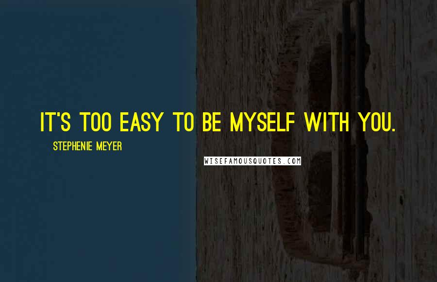 Stephenie Meyer Quotes: It's too easy to be myself with you.