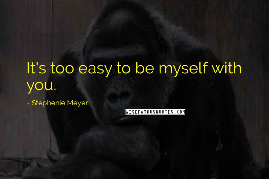 Stephenie Meyer Quotes: It's too easy to be myself with you.