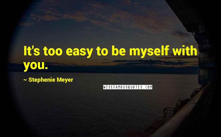 Stephenie Meyer Quotes: It's too easy to be myself with you.