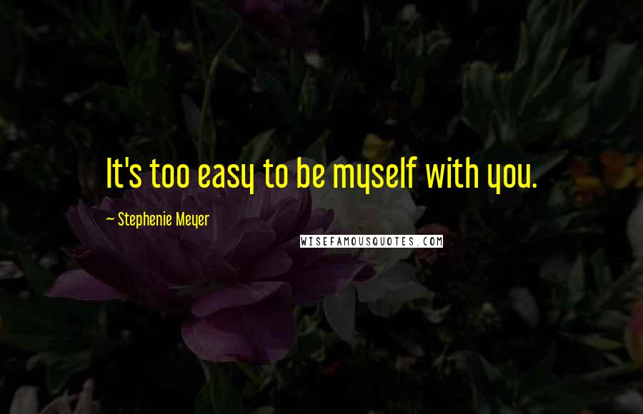 Stephenie Meyer Quotes: It's too easy to be myself with you.