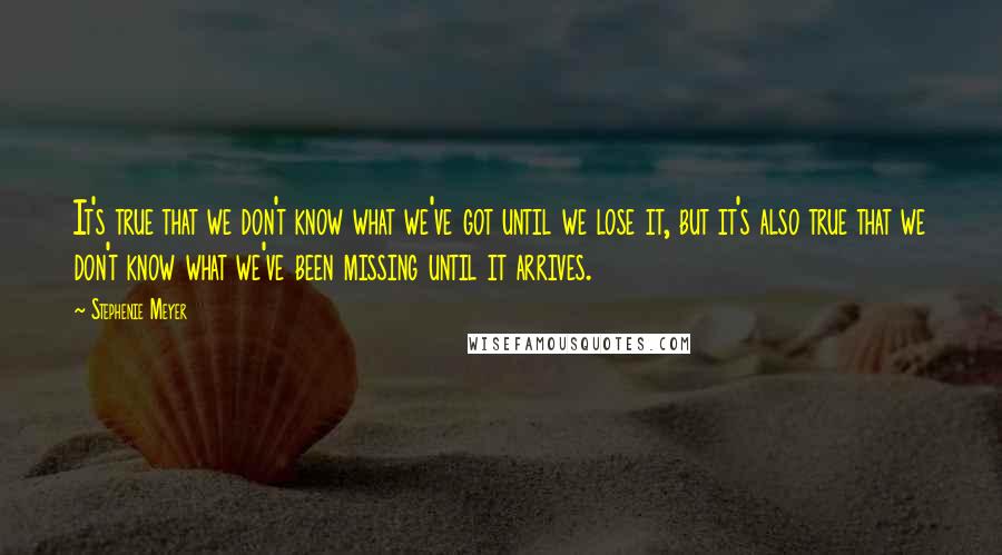Stephenie Meyer Quotes: It's true that we don't know what we've got until we lose it, but it's also true that we don't know what we've been missing until it arrives.