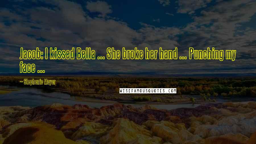 Stephenie Meyer Quotes: Jacob: I kissed Bella ... She broke her hand ... Punching my face ...