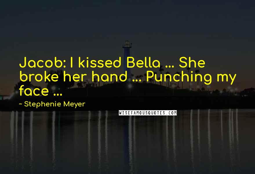 Stephenie Meyer Quotes: Jacob: I kissed Bella ... She broke her hand ... Punching my face ...