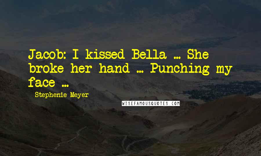 Stephenie Meyer Quotes: Jacob: I kissed Bella ... She broke her hand ... Punching my face ...