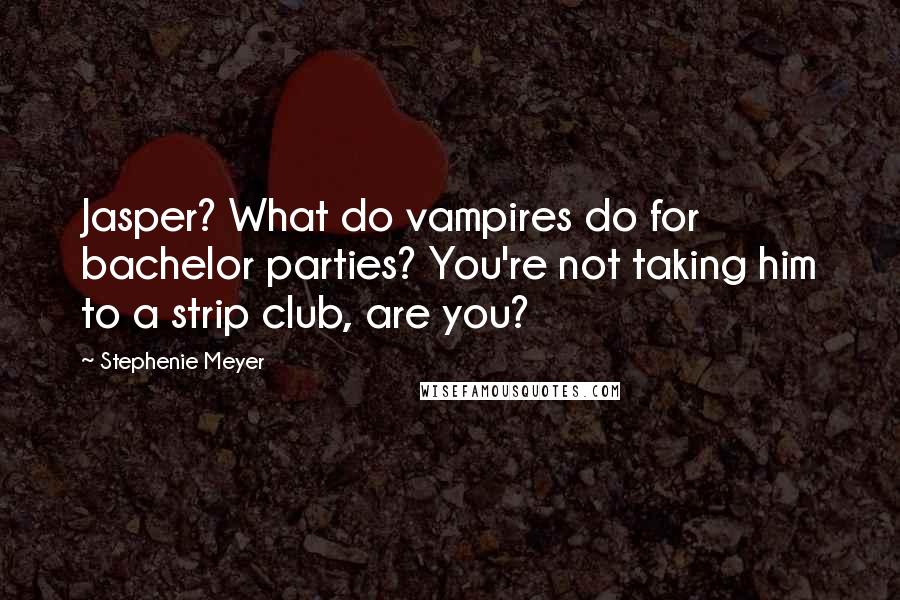 Stephenie Meyer Quotes: Jasper? What do vampires do for bachelor parties? You're not taking him to a strip club, are you?