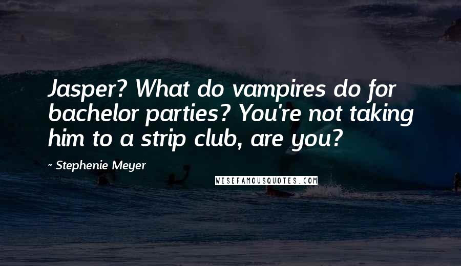 Stephenie Meyer Quotes: Jasper? What do vampires do for bachelor parties? You're not taking him to a strip club, are you?