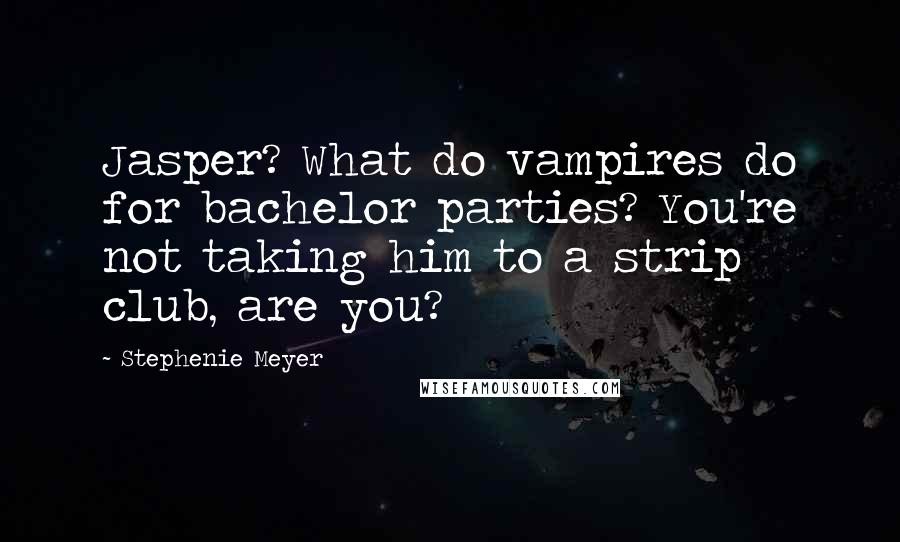 Stephenie Meyer Quotes: Jasper? What do vampires do for bachelor parties? You're not taking him to a strip club, are you?