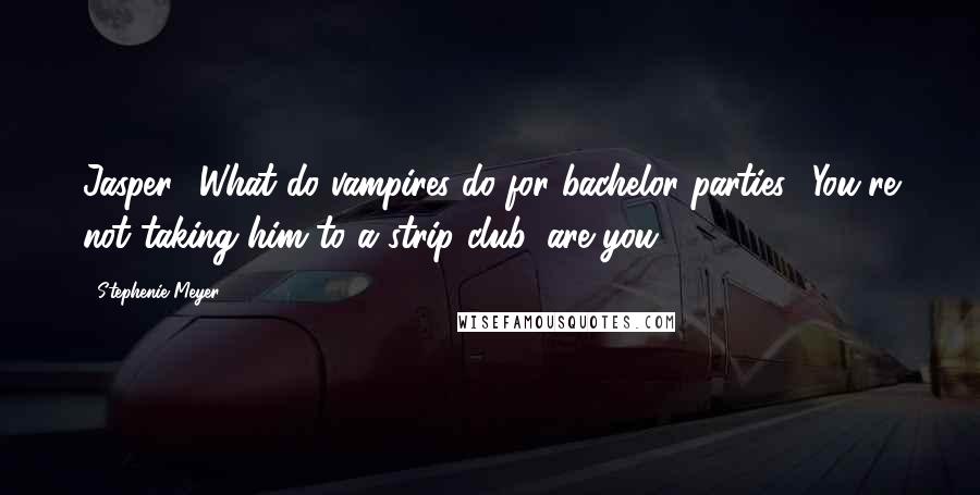 Stephenie Meyer Quotes: Jasper? What do vampires do for bachelor parties? You're not taking him to a strip club, are you?