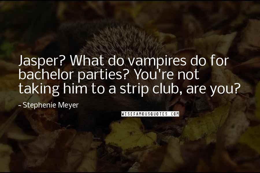 Stephenie Meyer Quotes: Jasper? What do vampires do for bachelor parties? You're not taking him to a strip club, are you?