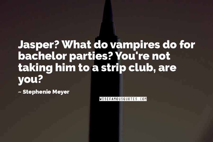 Stephenie Meyer Quotes: Jasper? What do vampires do for bachelor parties? You're not taking him to a strip club, are you?