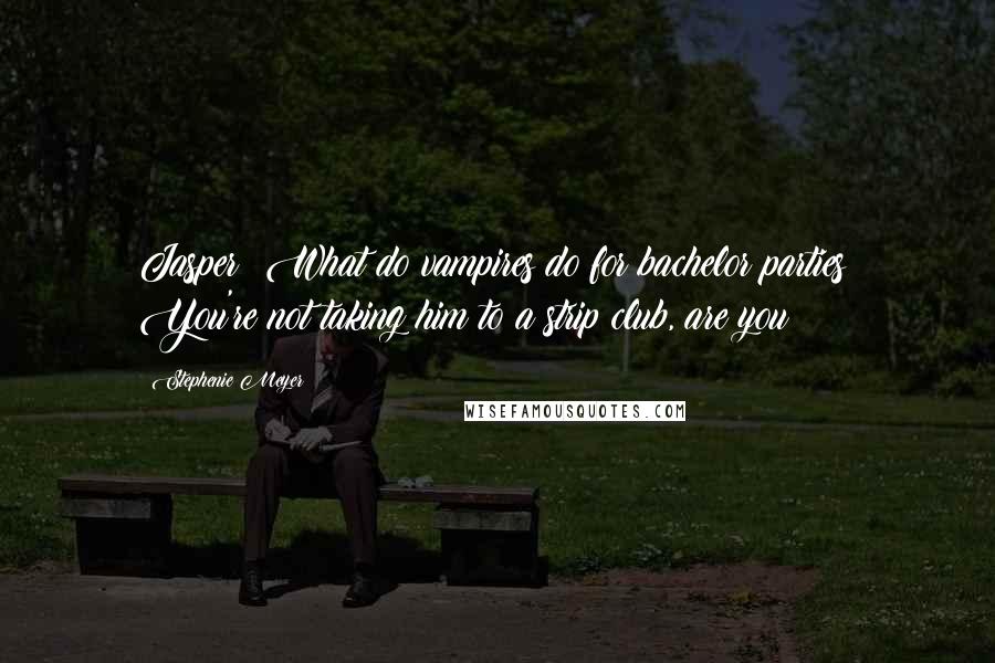 Stephenie Meyer Quotes: Jasper? What do vampires do for bachelor parties? You're not taking him to a strip club, are you?