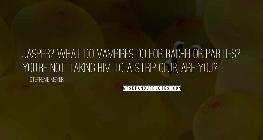 Stephenie Meyer Quotes: Jasper? What do vampires do for bachelor parties? You're not taking him to a strip club, are you?