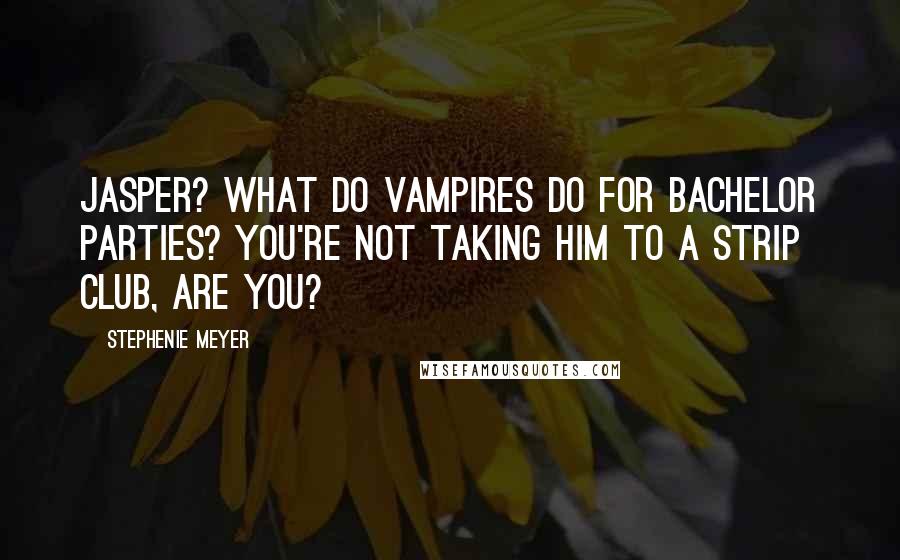 Stephenie Meyer Quotes: Jasper? What do vampires do for bachelor parties? You're not taking him to a strip club, are you?