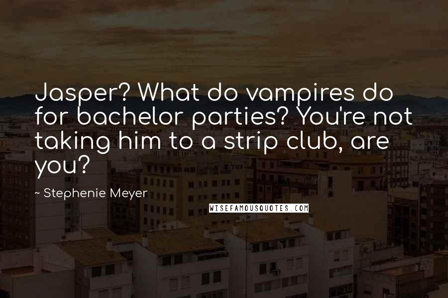 Stephenie Meyer Quotes: Jasper? What do vampires do for bachelor parties? You're not taking him to a strip club, are you?