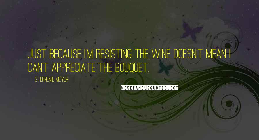 Stephenie Meyer Quotes: Just because I'm resisting the wine doesn't mean I can't appreciate the bouquet.