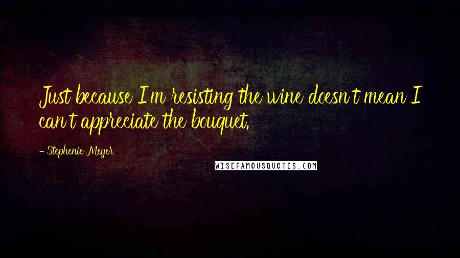 Stephenie Meyer Quotes: Just because I'm resisting the wine doesn't mean I can't appreciate the bouquet.