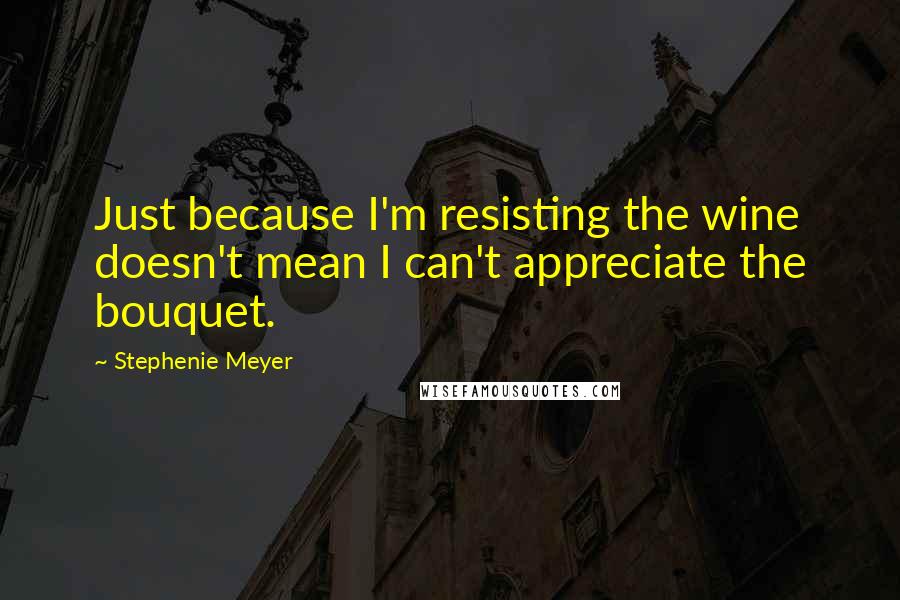 Stephenie Meyer Quotes: Just because I'm resisting the wine doesn't mean I can't appreciate the bouquet.