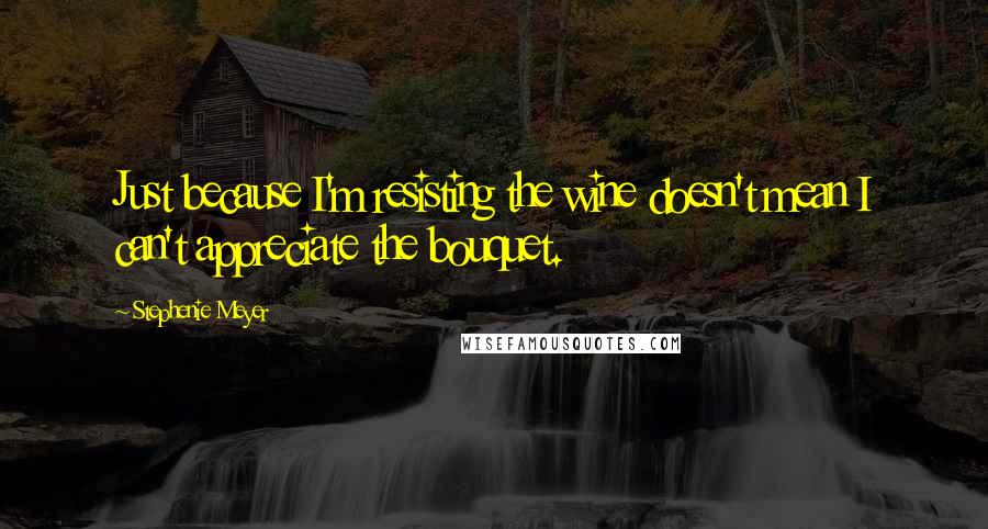 Stephenie Meyer Quotes: Just because I'm resisting the wine doesn't mean I can't appreciate the bouquet.