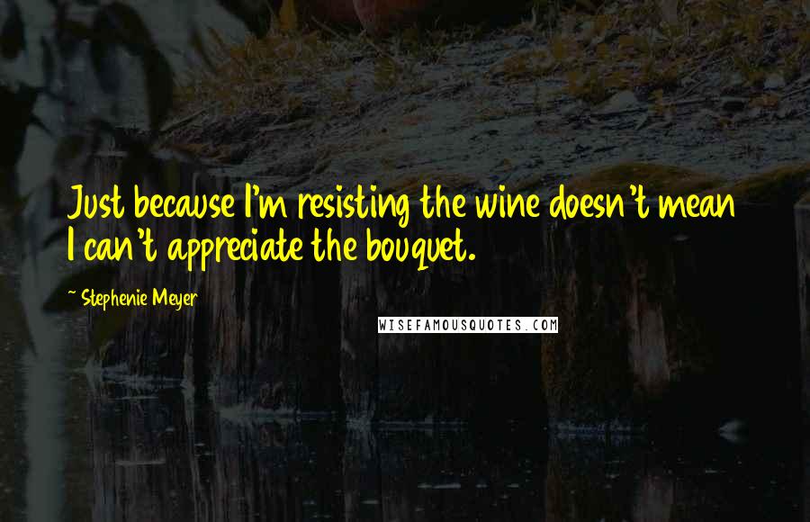 Stephenie Meyer Quotes: Just because I'm resisting the wine doesn't mean I can't appreciate the bouquet.