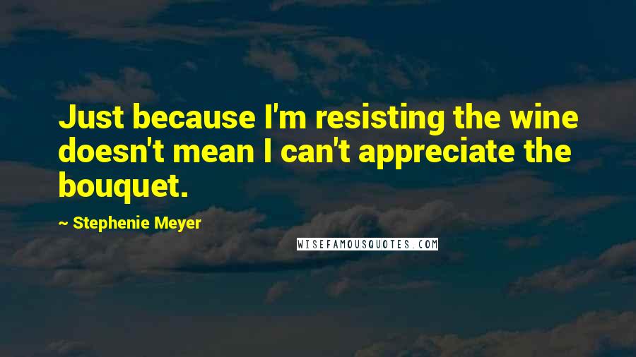 Stephenie Meyer Quotes: Just because I'm resisting the wine doesn't mean I can't appreciate the bouquet.