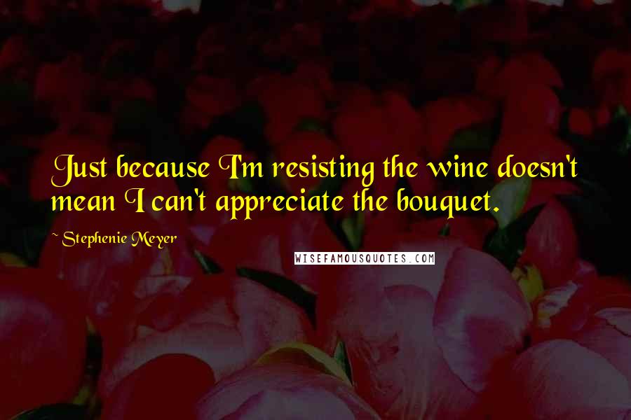 Stephenie Meyer Quotes: Just because I'm resisting the wine doesn't mean I can't appreciate the bouquet.