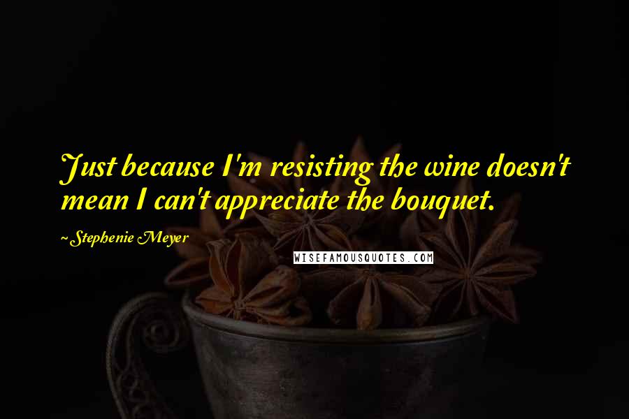 Stephenie Meyer Quotes: Just because I'm resisting the wine doesn't mean I can't appreciate the bouquet.
