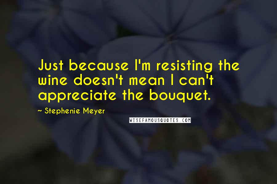 Stephenie Meyer Quotes: Just because I'm resisting the wine doesn't mean I can't appreciate the bouquet.