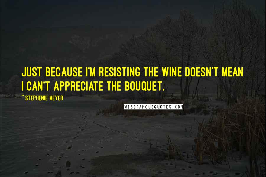 Stephenie Meyer Quotes: Just because I'm resisting the wine doesn't mean I can't appreciate the bouquet.