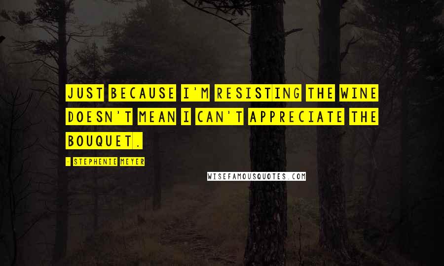 Stephenie Meyer Quotes: Just because I'm resisting the wine doesn't mean I can't appreciate the bouquet.