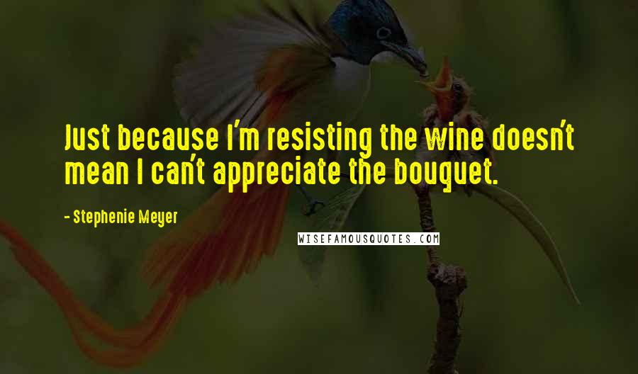Stephenie Meyer Quotes: Just because I'm resisting the wine doesn't mean I can't appreciate the bouquet.