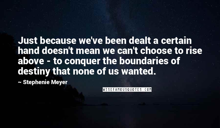 Stephenie Meyer Quotes: Just because we've been dealt a certain hand doesn't mean we can't choose to rise above - to conquer the boundaries of destiny that none of us wanted.