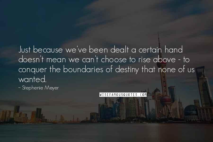 Stephenie Meyer Quotes: Just because we've been dealt a certain hand doesn't mean we can't choose to rise above - to conquer the boundaries of destiny that none of us wanted.