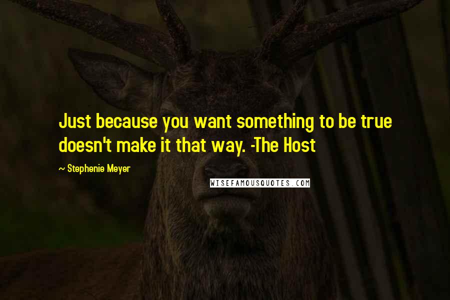 Stephenie Meyer Quotes: Just because you want something to be true doesn't make it that way. -The Host