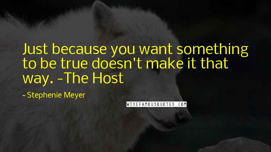 Stephenie Meyer Quotes: Just because you want something to be true doesn't make it that way. -The Host