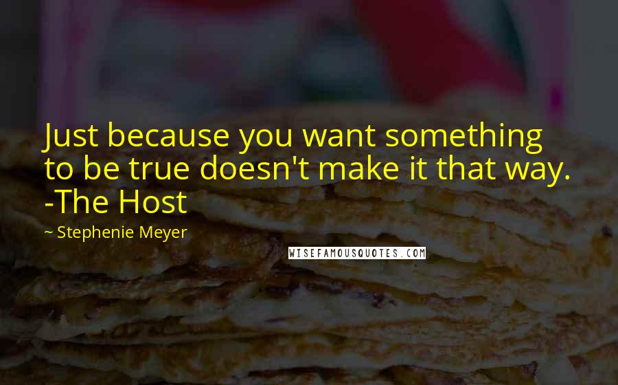 Stephenie Meyer Quotes: Just because you want something to be true doesn't make it that way. -The Host