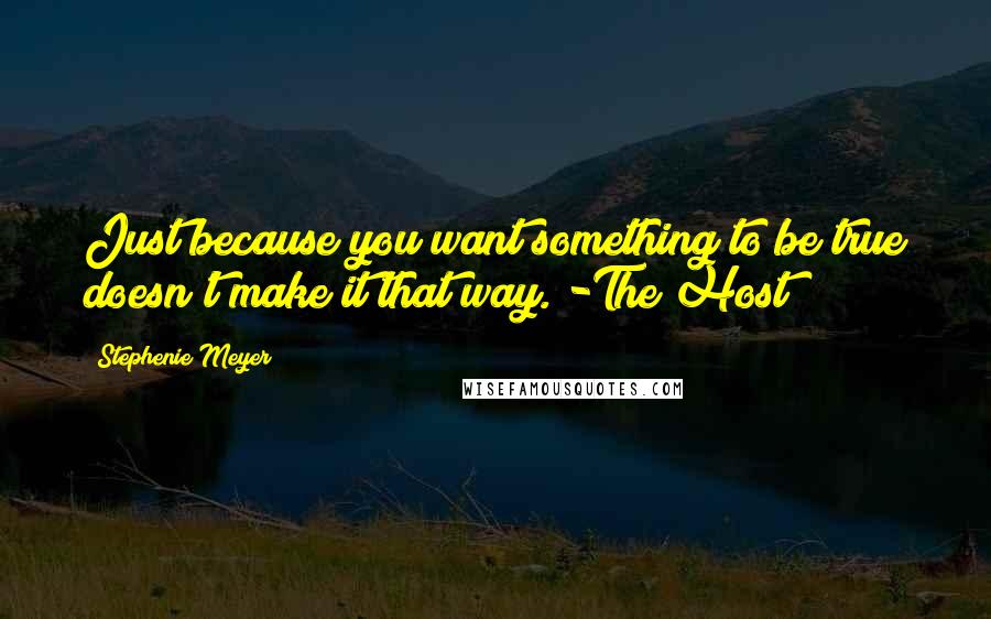 Stephenie Meyer Quotes: Just because you want something to be true doesn't make it that way. -The Host