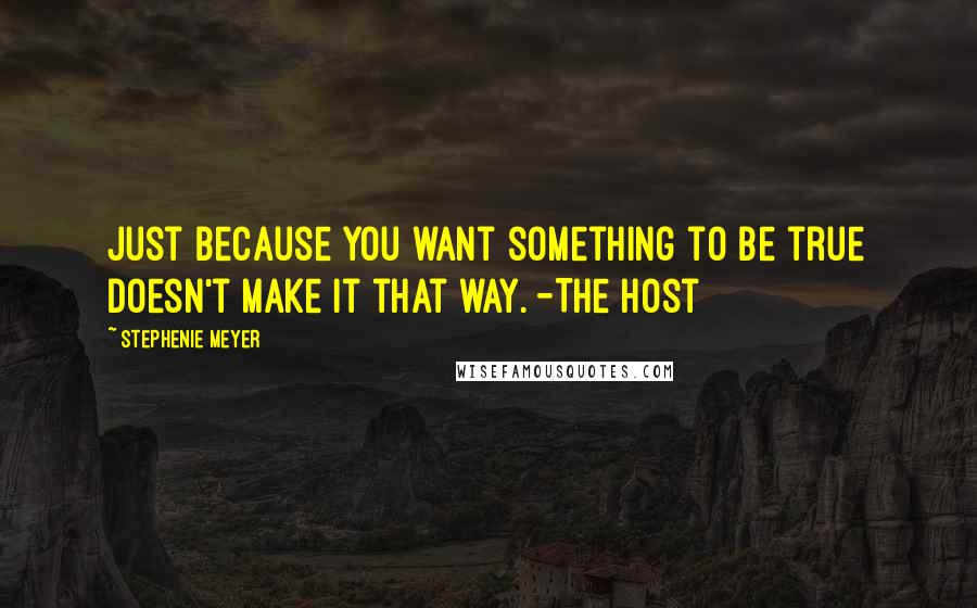 Stephenie Meyer Quotes: Just because you want something to be true doesn't make it that way. -The Host