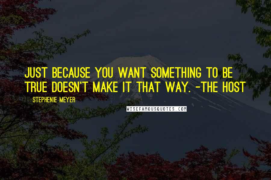 Stephenie Meyer Quotes: Just because you want something to be true doesn't make it that way. -The Host
